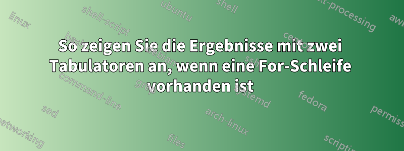 So zeigen Sie die Ergebnisse mit zwei Tabulatoren an, wenn eine For-Schleife vorhanden ist