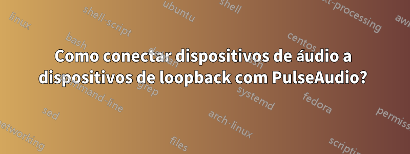 Como conectar dispositivos de áudio a dispositivos de loopback com PulseAudio?