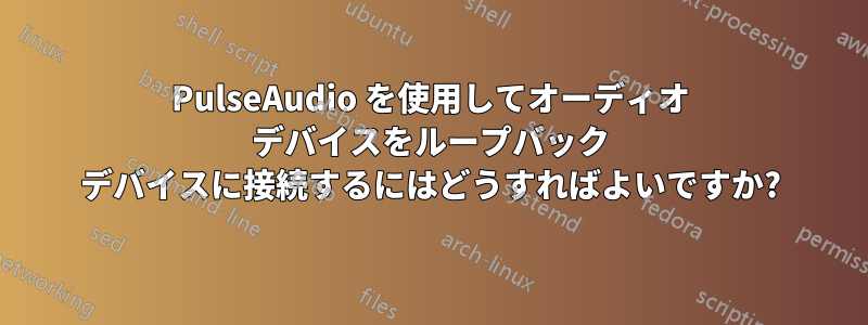 PulseAudio を使用してオーディオ デバイスをループバック デバイスに接続するにはどうすればよいですか?