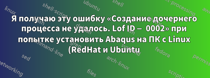 Я получаю эту ошибку «Создание дочернего процесса не удалось. Lof ID — 0002» при попытке установить Abaqus на ПК с Linux (RedHat и Ubuntu)
