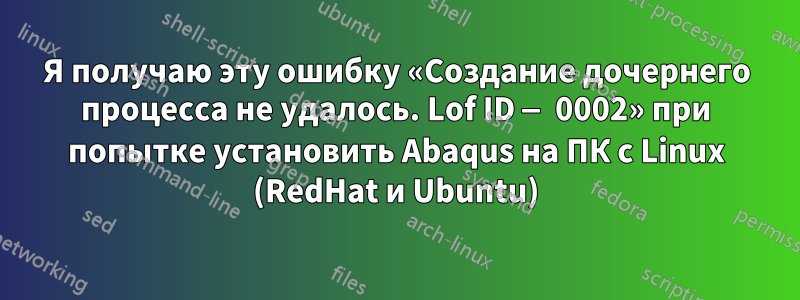 Я получаю эту ошибку «Создание дочернего процесса не удалось. Lof ID — 0002» при попытке установить Abaqus на ПК с Linux (RedHat и Ubuntu)