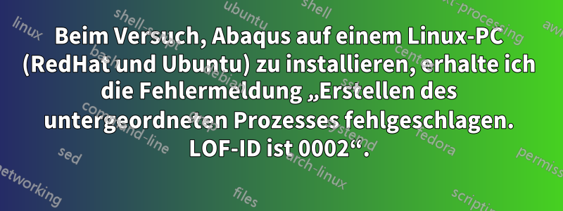 Beim Versuch, Abaqus auf einem Linux-PC (RedHat und Ubuntu) zu installieren, erhalte ich die Fehlermeldung „Erstellen des untergeordneten Prozesses fehlgeschlagen. LOF-ID ist 0002“.