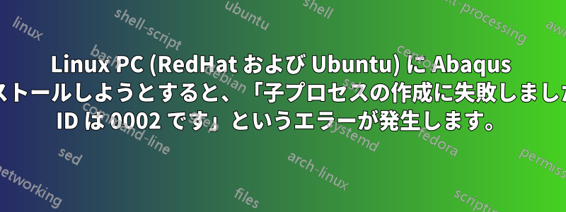 Linux PC (RedHat および Ubuntu) に Abaqus をインストールしようとすると、「子プロセスの作成に失敗しました。Lof ID は 0002 です」というエラーが発生します。