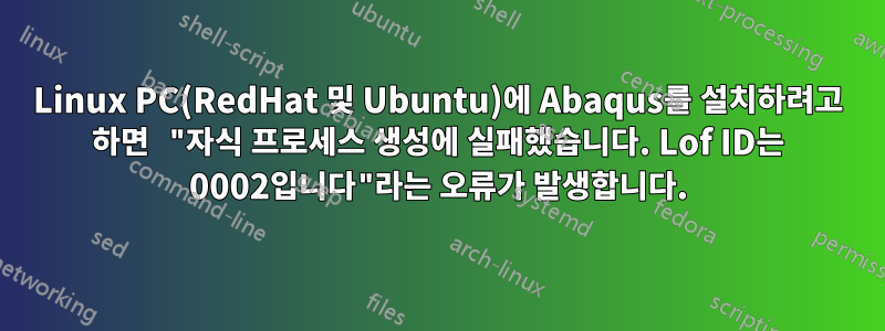 Linux PC(RedHat 및 Ubuntu)에 Abaqus를 설치하려고 하면 "자식 프로세스 생성에 실패했습니다. Lof ID는 0002입니다"라는 오류가 발생합니다.