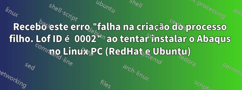 Recebo este erro "falha na criação do processo filho. Lof ID é 0002" ao tentar instalar o Abaqus no Linux PC (RedHat e Ubuntu)