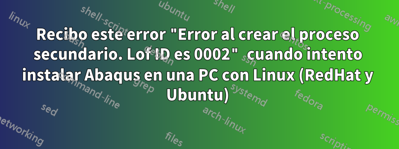 Recibo este error "Error al crear el proceso secundario. Lof ID es 0002" cuando intento instalar Abaqus en una PC con Linux (RedHat y Ubuntu)