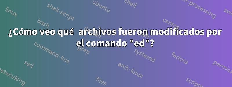 ¿Cómo veo qué archivos fueron modificados por el comando "ed"?