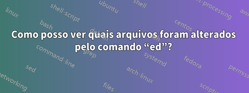 Como posso ver quais arquivos foram alterados pelo comando “ed”?