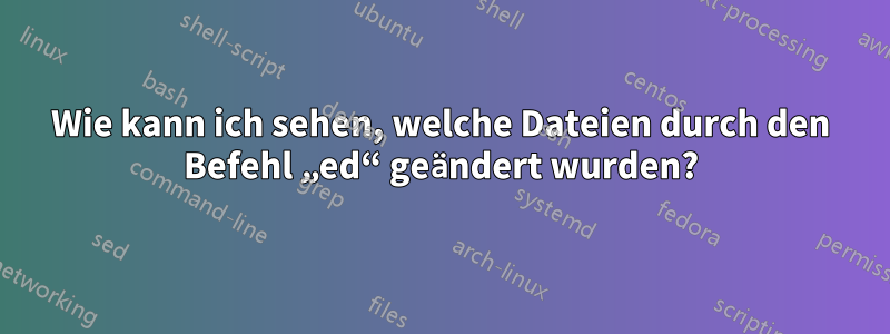 Wie kann ich sehen, welche Dateien durch den Befehl „ed“ geändert wurden?