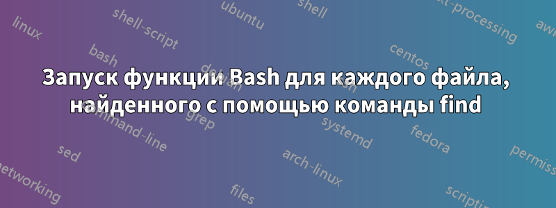 Запуск функции Bash для каждого файла, найденного с помощью команды find