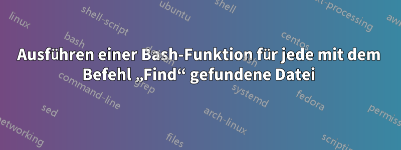 Ausführen einer Bash-Funktion für jede mit dem Befehl „Find“ gefundene Datei