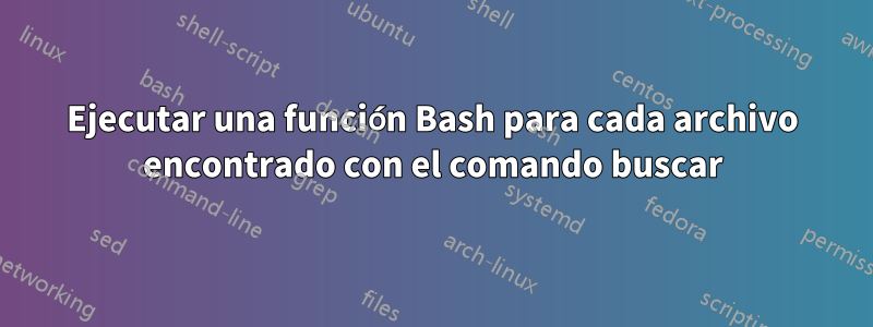 Ejecutar una función Bash para cada archivo encontrado con el comando buscar