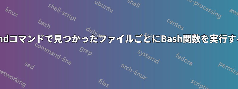 findコマンドで見つかったファイルごとにBash関数を実行する