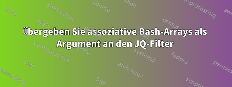 Übergeben Sie assoziative Bash-Arrays als Argument an den JQ-Filter