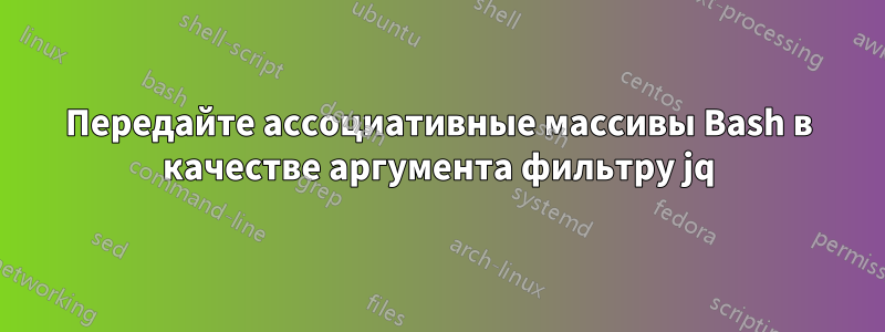 Передайте ассоциативные массивы Bash в качестве аргумента фильтру jq