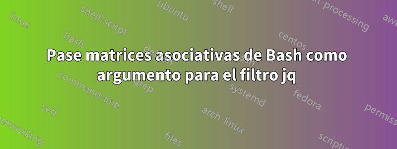 Pase matrices asociativas de Bash como argumento para el filtro jq