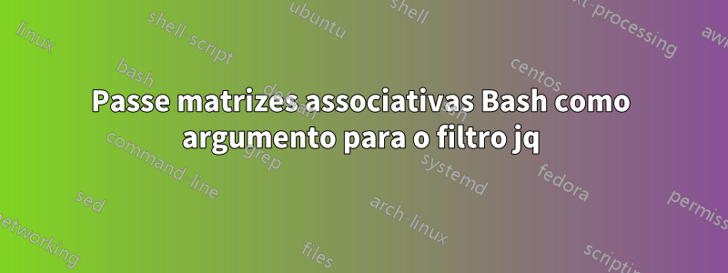 Passe matrizes associativas Bash como argumento para o filtro jq