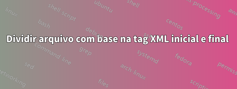 Dividir arquivo com base na tag XML inicial e final