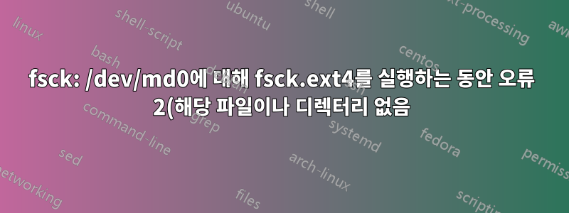 fsck: /dev/md0에 대해 fsck.ext4를 실행하는 동안 오류 2(해당 파일이나 디렉터리 없음)가 발생했습니다.