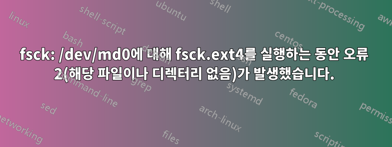 fsck: /dev/md0에 대해 fsck.ext4를 실행하는 동안 오류 2(해당 파일이나 디렉터리 없음)가 발생했습니다.