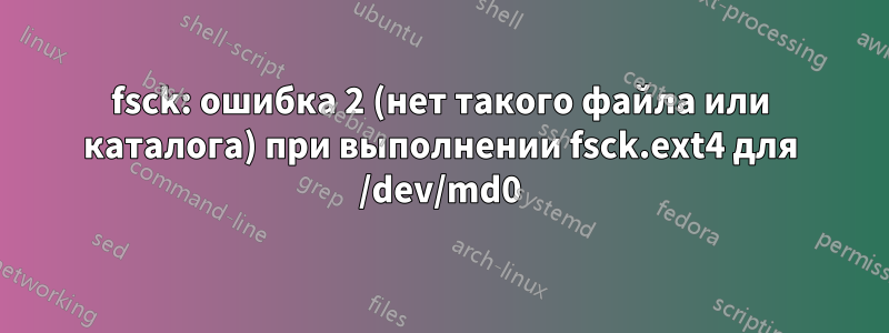 fsck: ошибка 2 (нет такого файла или каталога) при выполнении fsck.ext4 для /dev/md0