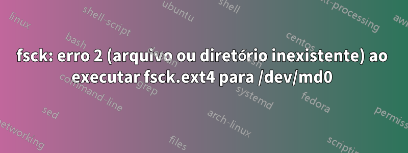 fsck: erro 2 (arquivo ou diretório inexistente) ao executar fsck.ext4 para /dev/md0