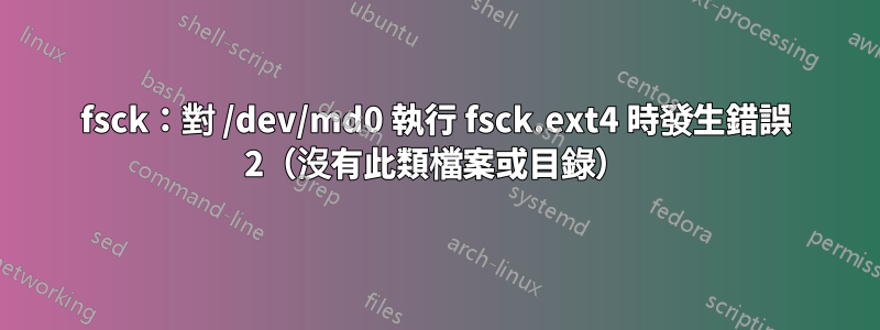 fsck：對 /dev/md0 執行 fsck.ext4 時發生錯誤 2（沒有此類檔案或目錄）