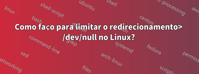 Como faço para limitar o redirecionamento> /dev/null no Linux?