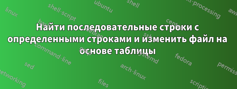 Найти последовательные строки с определенными строками и изменить файл на основе таблицы