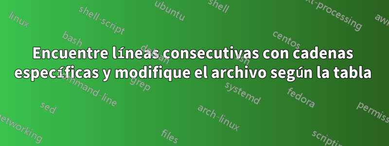 Encuentre líneas consecutivas con cadenas específicas y modifique el archivo según la tabla