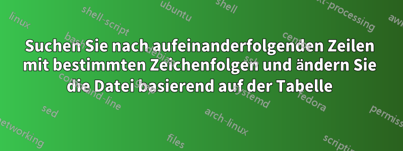 Suchen Sie nach aufeinanderfolgenden Zeilen mit bestimmten Zeichenfolgen und ändern Sie die Datei basierend auf der Tabelle