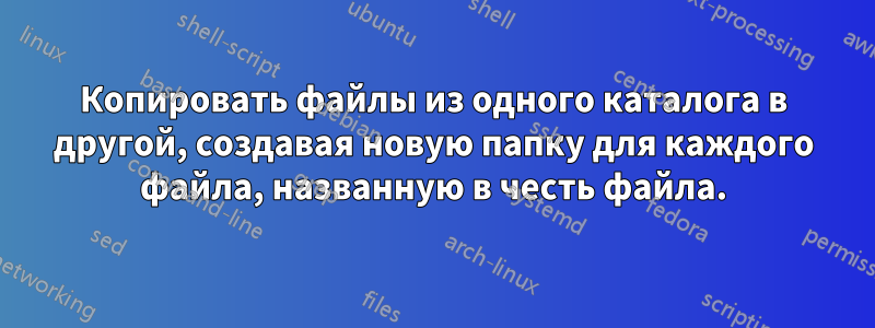 Копировать файлы из одного каталога в другой, создавая новую папку для каждого файла, названную в честь файла.