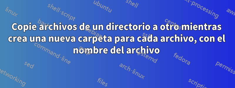 Copie archivos de un directorio a otro mientras crea una nueva carpeta para cada archivo, con el nombre del archivo