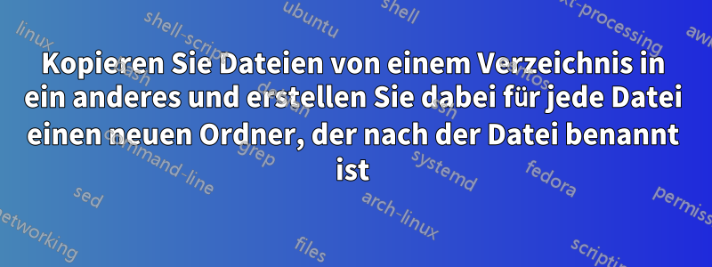 Kopieren Sie Dateien von einem Verzeichnis in ein anderes und erstellen Sie dabei für jede Datei einen neuen Ordner, der nach der Datei benannt ist