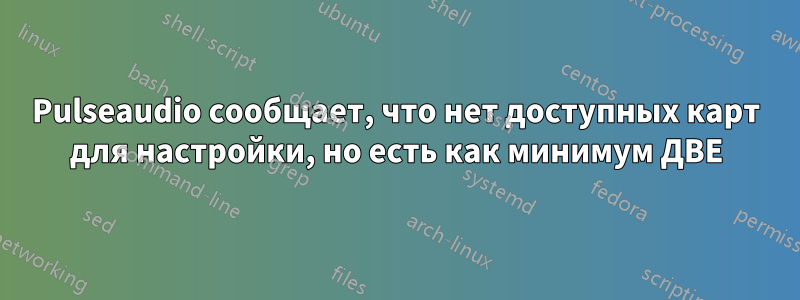 Pulseaudio сообщает, что нет доступных карт для настройки, но есть как минимум ДВЕ