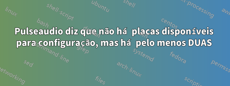 Pulseaudio diz que não há placas disponíveis para configuração, mas há pelo menos DUAS