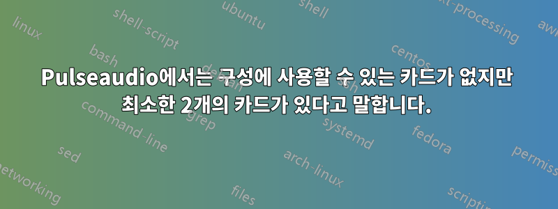 Pulseaudio에서는 구성에 사용할 수 있는 카드가 없지만 최소한 2개의 카드가 있다고 말합니다.