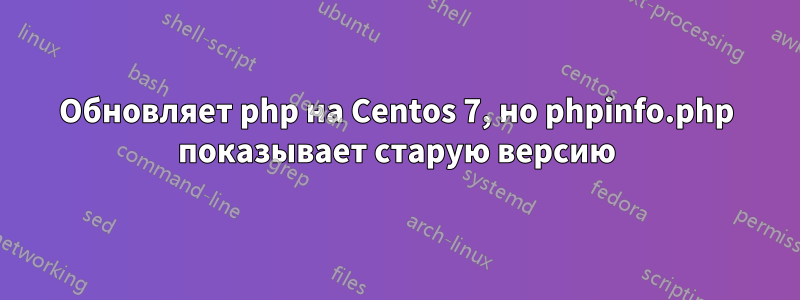 Обновляет php на Centos 7, но phpinfo.php показывает старую версию