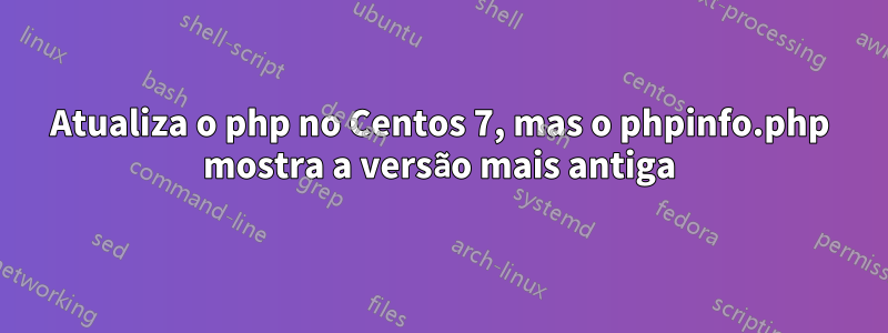 Atualiza o php no Centos 7, mas o phpinfo.php mostra a versão mais antiga