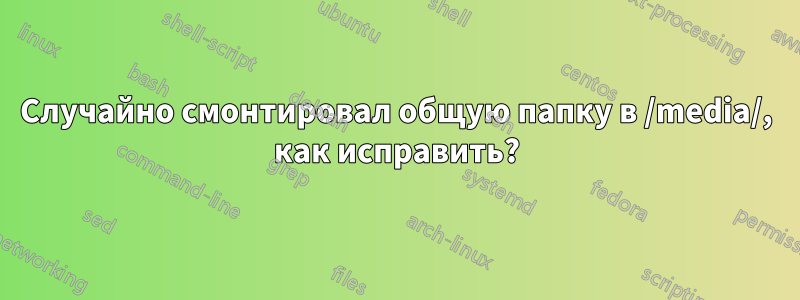 Случайно смонтировал общую папку в /media/, как исправить?