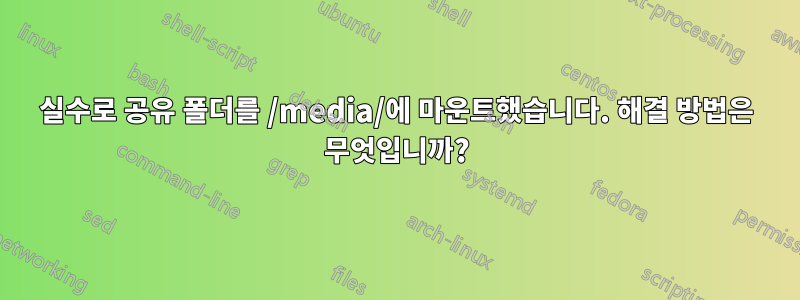 실수로 공유 폴더를 /media/에 마운트했습니다. 해결 방법은 무엇입니까?