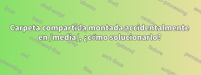 Carpeta compartida montada accidentalmente en /media/, ¿cómo solucionarlo?