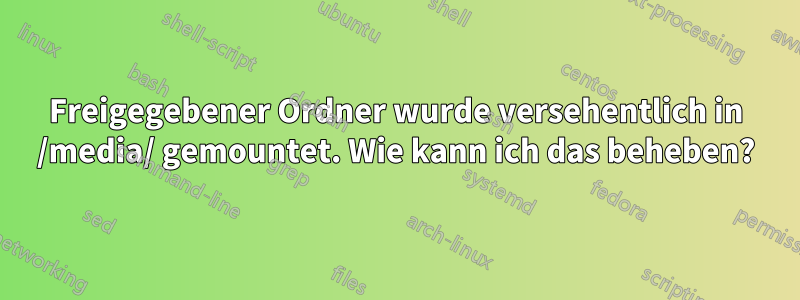 Freigegebener Ordner wurde versehentlich in /media/ gemountet. Wie kann ich das beheben?