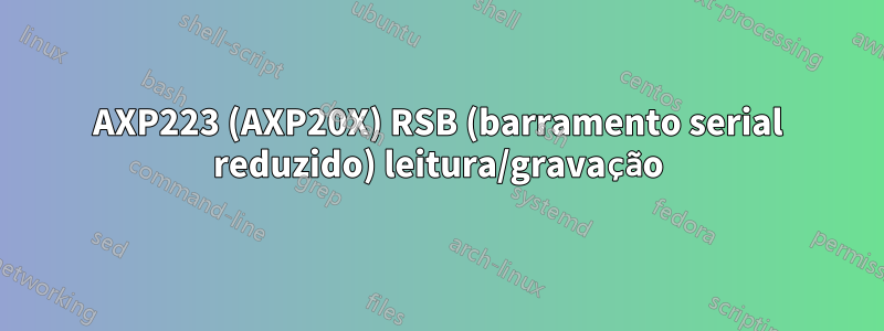 AXP223 (AXP20X) RSB (barramento serial reduzido) leitura/gravação