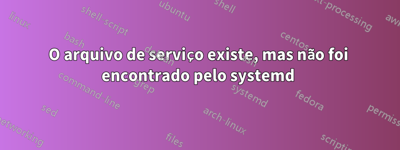 O arquivo de serviço existe, mas não foi encontrado pelo systemd