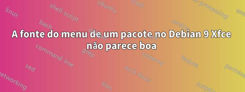 A fonte do menu de um pacote no Debian 9 Xfce não parece boa