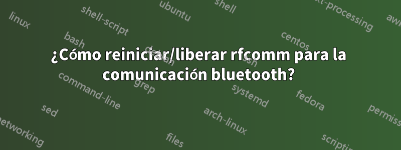 ¿Cómo reiniciar/liberar rfcomm para la comunicación bluetooth?