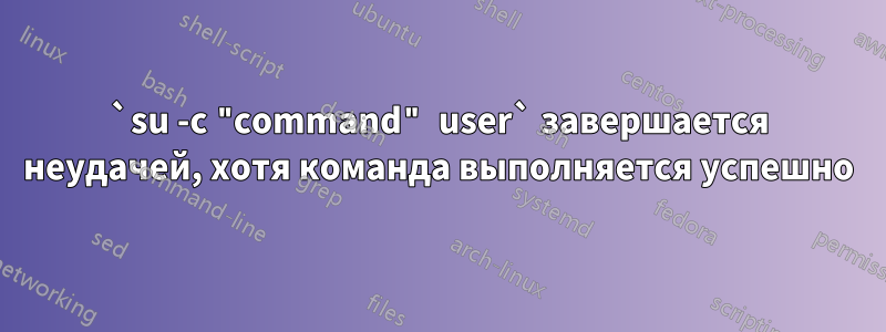 `su -c "command" user` завершается неудачей, хотя команда выполняется успешно