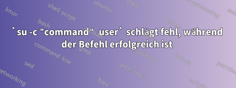 `su -c "command" user` schlägt fehl, während der Befehl erfolgreich ist