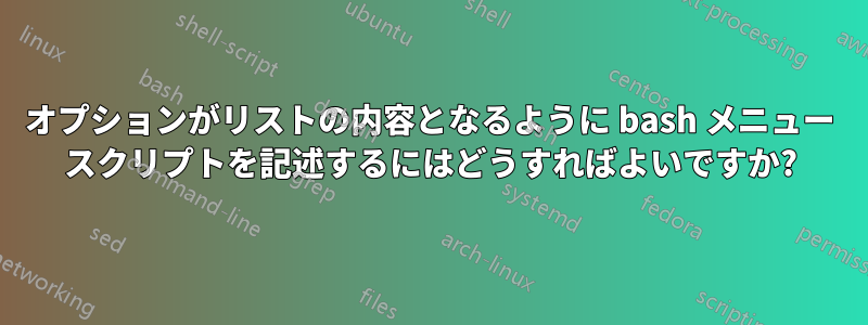 オプションがリストの内容となるように bash メニュー スクリプトを記述するにはどうすればよいですか?